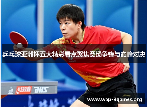 乒乓球亚洲杯五大精彩看点聚焦赛场争锋与巅峰对决