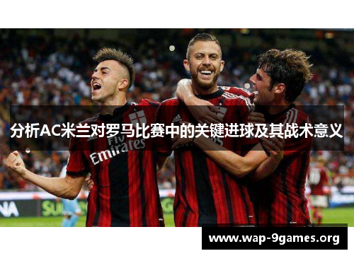 分析AC米兰对罗马比赛中的关键进球及其战术意义 分析AC米兰对罗马比赛中的关键进球及其战术意义