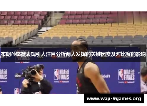 布朗孙铭徽表现引人注目分析两人发挥的关键因素及对比赛的影响 布朗孙铭徽表现引人注目分析两人发挥的关键因素及对比赛的影响