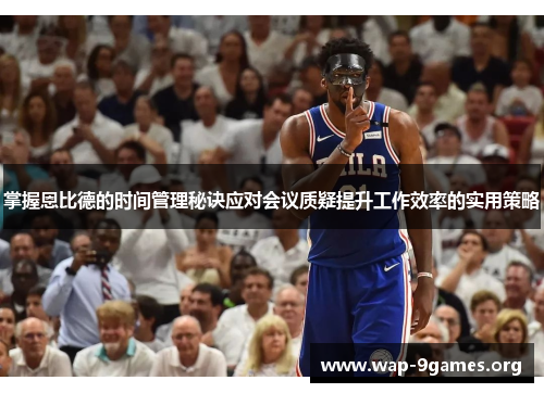 掌握恩比德的时间管理秘诀应对会议质疑提升工作效率的实用策略 掌握恩比德的时间管理秘诀应对会议质疑提升工作效率的实用策略