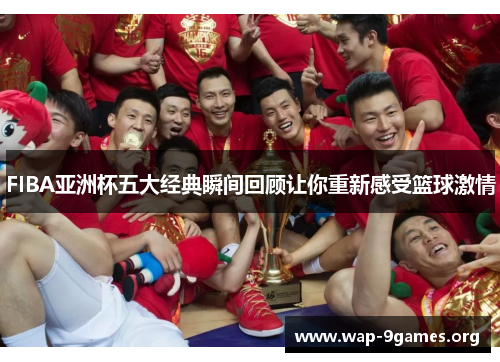 FIBA亚洲杯五大经典瞬间回顾让你重新感受篮球激情 FIBA亚洲杯五大经典瞬间回顾让你重新感受篮球激情