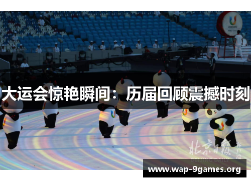 大运会惊艳瞬间:历届回顾震撼时刻 大运会惊艳瞬间:历届回顾震撼时刻