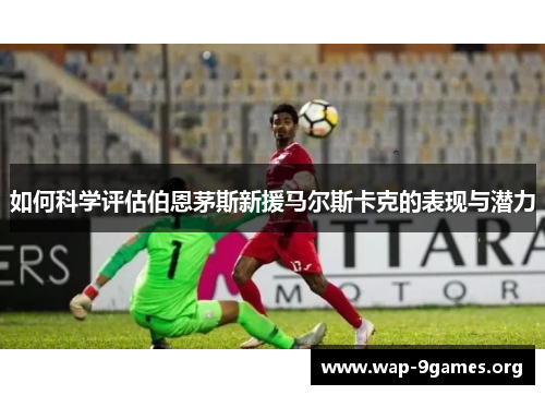 如何科学评估伯恩茅斯新援马尔斯卡克的表现与潜力 如何科学评估伯恩茅斯新援马尔斯卡克的表现与潜力