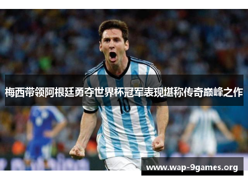 梅西带领阿根廷勇夺世界杯冠军表现堪称传奇巅峰之作 梅西带领阿根廷勇夺世界杯冠军表现堪称传奇巅峰之作