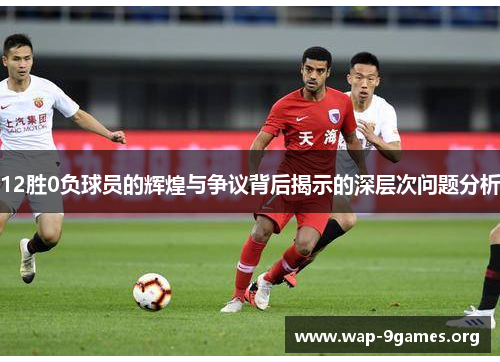 12胜0负球员的辉煌与争议背后揭示的深层次问题分析 12胜0负球员的辉煌与争议背后揭示的深层次问题分析