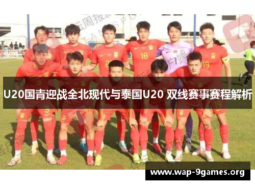 U20国青迎战全北现代与泰国U20 双线赛事赛程解析 U20国青迎战全北现代与泰国U20 双线赛事赛程解析