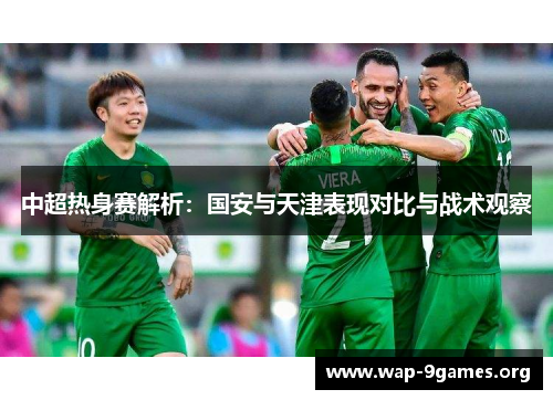 中超热身赛解析:国安与天津表现对比与战术观察 中超热身赛解析:国安与天津表现对比与战术观察