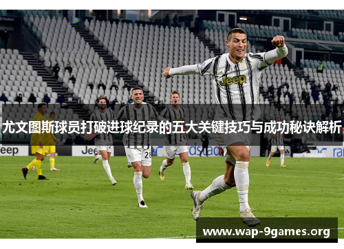 尤文图斯球员打破进球纪录的五大关键技巧与成功秘诀解析 尤文图斯球员打破进球纪录的五大关键技巧与成功秘诀解析