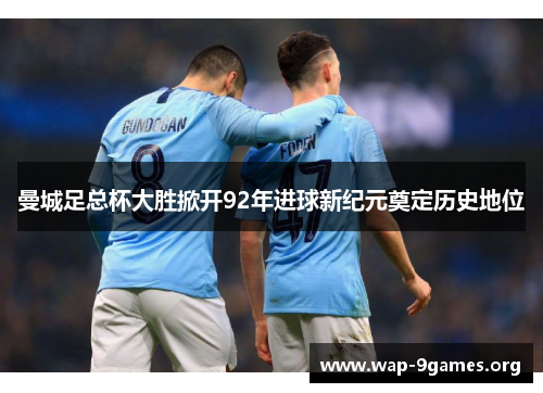 曼城足总杯大胜掀开92年进球新纪元奠定历史地位 曼城足总杯大胜掀开92年进球新纪元奠定历史地位