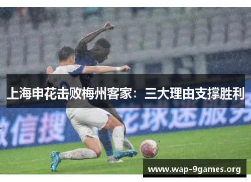 上海申花击败梅州客家:三大理由支撑胜利 上海申花击败梅州客家:三大理由支撑胜利