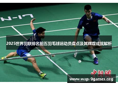 2025世界羽联排名前五羽毛球运动员盘点及其辉煌成就解析 2025世界羽联排名前五羽毛球运动员盘点及其辉煌成就解析