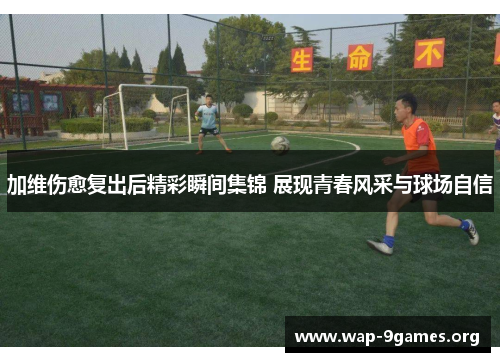 加维伤愈复出后精彩瞬间集锦 展现青春风采与球场自信 加维伤愈复出后精彩瞬间集锦 展现青春风采与球场自信