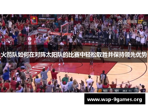 火箭队如何在对阵太阳队的比赛中轻松取胜并保持领先优势 火箭队如何在对阵太阳队的比赛中轻松取胜并保持领先优势