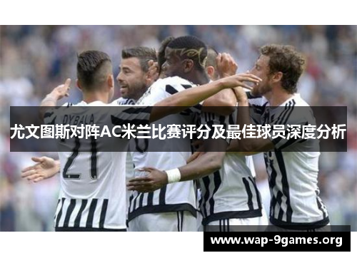 尤文图斯对阵AC米兰比赛评分及最佳球员深度分析 尤文图斯对阵AC米兰比赛评分及最佳球员深度分析