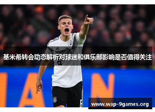 基米希转会动态解析对球迷和俱乐部影响是否值得关注 基米希转会动态解析对球迷和俱乐部影响是否值得关注