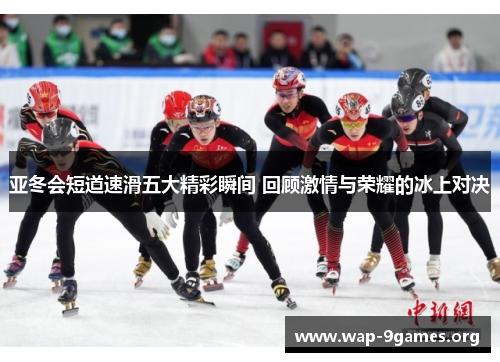 亚冬会短道速滑五大精彩瞬间 回顾激情与荣耀的冰上对决 亚冬会短道速滑五大精彩瞬间 回顾激情与荣耀的冰上对决