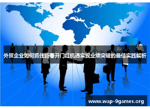 外贸企业如何抓住新春开门红机遇实现业绩突破的最佳实践解析 外贸企业如何抓住新春开门红机遇实现业绩突破的最佳实践解析