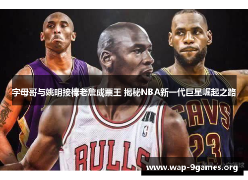 字母哥与姚明接棒老詹成票王 揭秘NBA新一代巨星崛起之路 字母哥与姚明接棒老詹成票王 揭秘NBA新一代巨星崛起之路