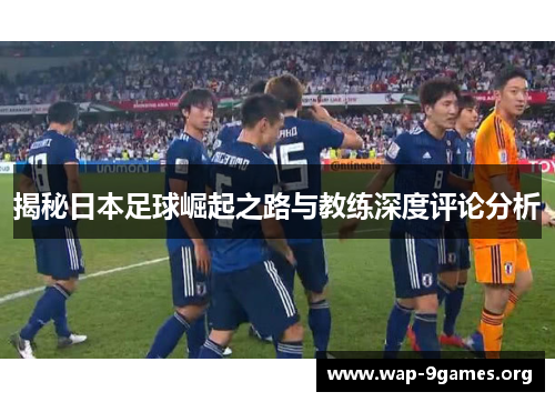 揭秘日本足球崛起之路与教练深度评论分析 揭秘日本足球崛起之路与教练深度评论分析