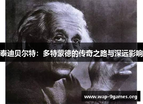 泰迪贝尔特:多特蒙德的传奇之路与深远影响 泰迪贝尔特:多特蒙德的传奇之路与深远影响