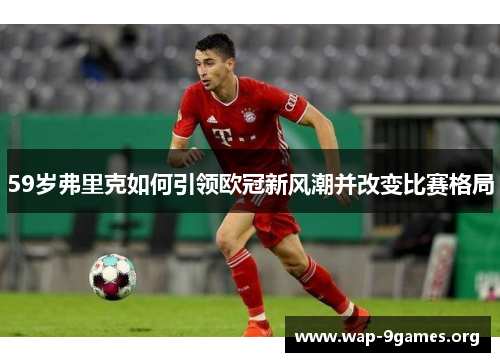 59岁弗里克如何引领欧冠新风潮并改变比赛格局 59岁弗里克如何引领欧冠新风潮并改变比赛格局