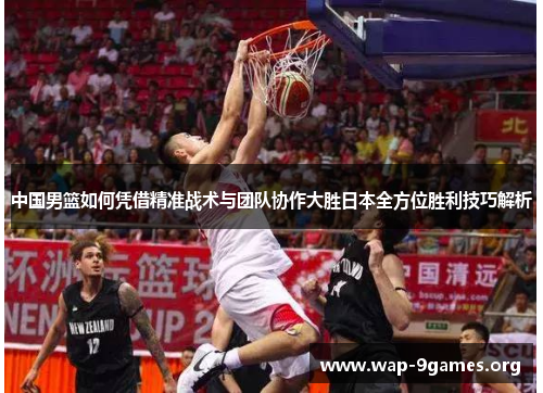 中国男篮如何凭借精准战术与团队协作大胜日本全方位胜利技巧解析 中国男篮如何凭借精准战术与团队协作大胜日本全方位胜利技巧解析