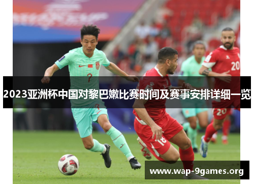 2023亚洲杯中国对黎巴嫩比赛时间及赛事安排详细一览 2023亚洲杯中国对黎巴嫩比赛时间及赛事安排详细一览