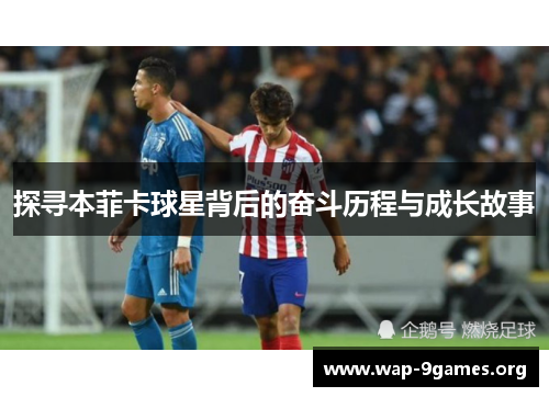 探寻本菲卡球星背后的奋斗历程与成长故事 探寻本菲卡球星背后的奋斗历程与成长故事