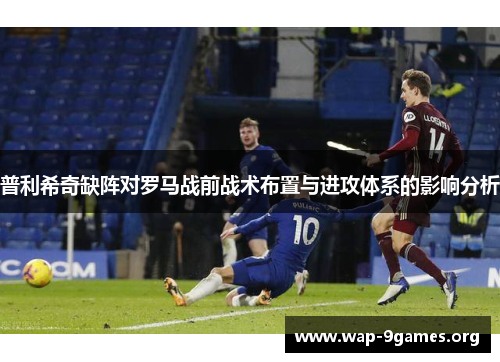 普利希奇缺阵对罗马战前战术布置与进攻体系的影响分析 普利希奇缺阵对罗马战前战术布置与进攻体系的影响分析