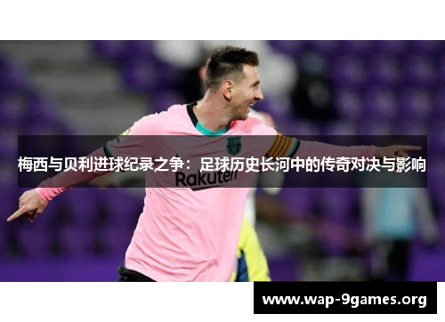 梅西与贝利进球纪录之争:足球历史长河中的传奇对决与影响 梅西与贝利进球纪录之争:足球历史长河中的传奇对决与影响