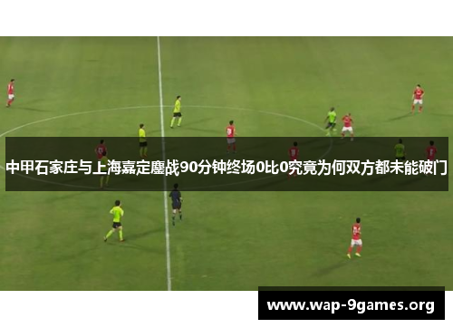 中甲石家庄与上海嘉定鏖战90分钟终场0比0究竟为何双方都未能破门 中甲石家庄与上海嘉定鏖战90分钟终场0比0究竟为何双方都未能破门