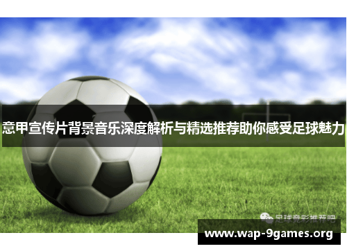 意甲宣传片背景音乐深度解析与精选推荐助你感受足球魅力 意甲宣传片背景音乐深度解析与精选推荐助你感受足球魅力