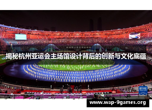揭秘杭州亚运会主场馆设计背后的创新与文化底蕴 揭秘杭州亚运会主场馆设计背后的创新与文化底蕴