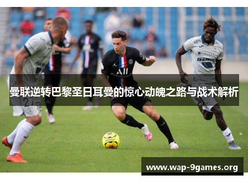 曼联逆转巴黎圣日耳曼的惊心动魄之路与战术解析 曼联逆转巴黎圣日耳曼的惊心动魄之路与战术解析