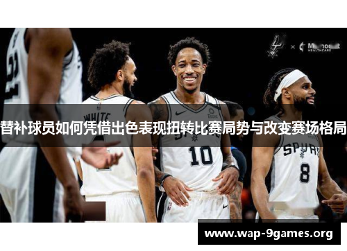替补球员如何凭借出色表现扭转比赛局势与改变赛场格局 替补球员如何凭借出色表现扭转比赛局势与改变赛场格局