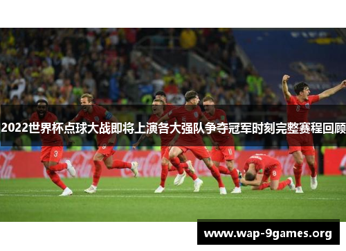 2022世界杯点球大战即将上演各大强队争夺冠军时刻完整赛程回顾 2022世界杯点球大战即将上演各大强队争夺冠军时刻完整赛程回顾