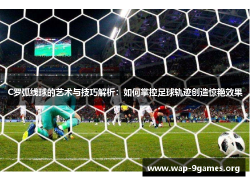 C罗弧线球的艺术与技巧解析:如何掌控足球轨迹创造惊艳效果 C罗弧线球的艺术与技巧解析:如何掌控足球轨迹创造惊艳效果