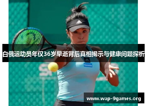 白俄运动员年仅36岁早逝背后真相揭示与健康问题探析
