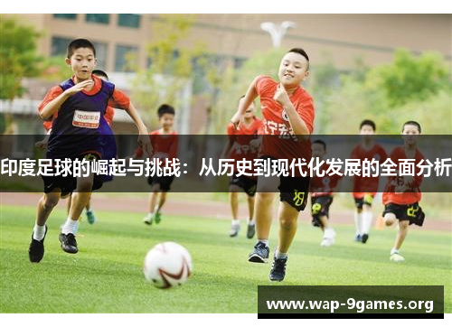 印度足球的崛起与挑战:从历史到现代化发展的全面分析 印度足球的崛起与挑战:从历史到现代化发展的全面分析