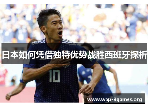 日本如何凭借独特优势战胜西班牙探析 日本如何凭借独特优势战胜西班牙探析