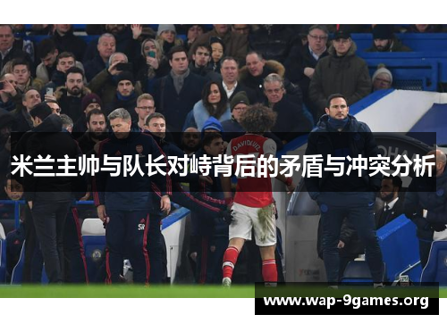 米兰主帅与队长对峙背后的矛盾与冲突分析 米兰主帅与队长对峙背后的矛盾与冲突分析