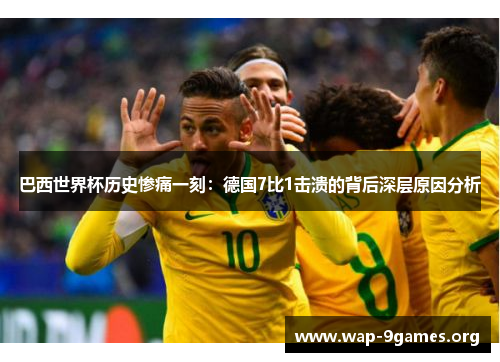 巴西世界杯历史惨痛一刻:德国7比1击溃的背后深层原因分析 巴西世界杯历史惨痛一刻:德国7比1击溃的背后深层原因分析