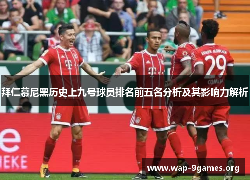 拜仁慕尼黑历史上九号球员排名前五名分析及其影响力解析 拜仁慕尼黑历史上九号球员排名前五名分析及其影响力解析