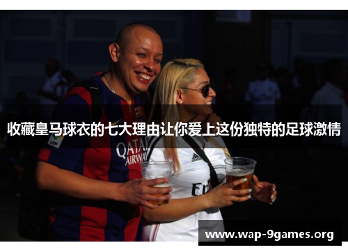收藏皇马球衣的七大理由让你爱上这份独特的足球激情