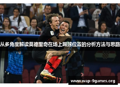 从多角度解读莫德里奇在场上踢球位置的分析方法与思路 从多角度解读莫德里奇在场上踢球位置的分析方法与思路