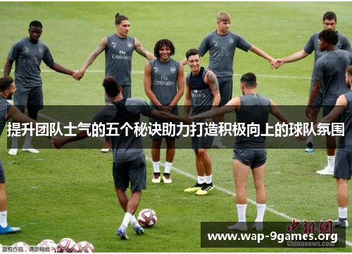 提升团队士气的五个秘诀助力打造积极向上的球队氛围 提升团队士气的五个秘诀助力打造积极向上的球队氛围