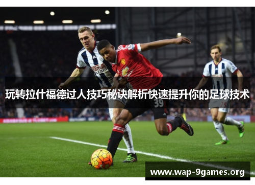 玩转拉什福德过人技巧秘诀解析快速提升你的足球技术 玩转拉什福德过人技巧秘诀解析快速提升你的足球技术