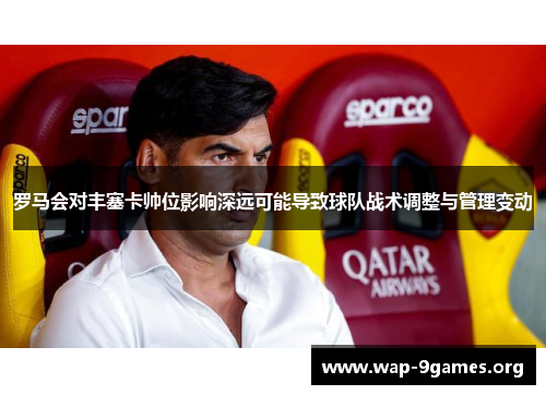 罗马会对丰塞卡帅位影响深远可能导致球队战术调整与管理变动 罗马会对丰塞卡帅位影响深远可能导致球队战术调整与管理变动