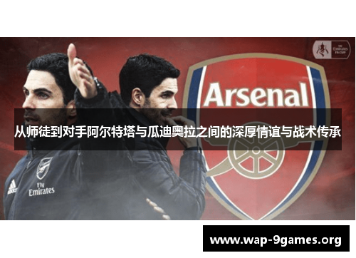从师徒到对手阿尔特塔与瓜迪奥拉之间的深厚情谊与战术传承 从师徒到对手阿尔特塔与瓜迪奥拉之间的深厚情谊与战术传承