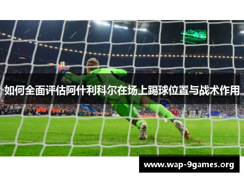 如何全面评估阿什利科尔在场上踢球位置与战术作用 如何全面评估阿什利科尔在场上踢球位置与战术作用